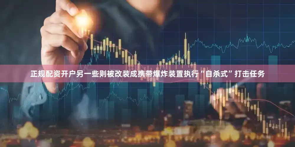 正规配资开户另一些则被改装成携带爆炸装置执行“自杀式”打击任务