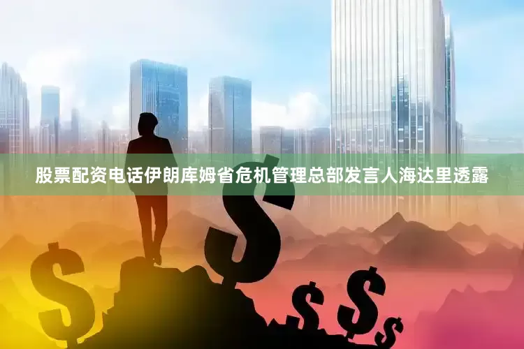 股票配资电话伊朗库姆省危机管理总部发言人海达里透露