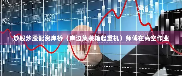 炒股炒股配资岸桥（岸边集装箱起重机）师傅在高空作业