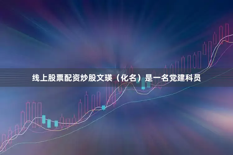 线上股票配资炒股文瑛（化名）是一名党建科员