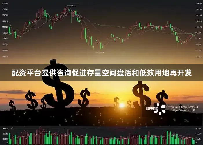 配资平台提供咨询促进存量空间盘活和低效用地再开发