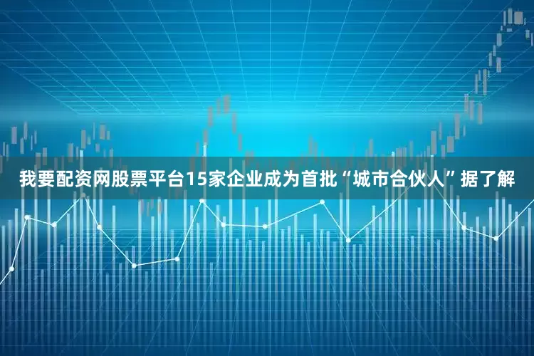 我要配资网股票平台　　15家企业成为首批“城市合伙人”　　据了解