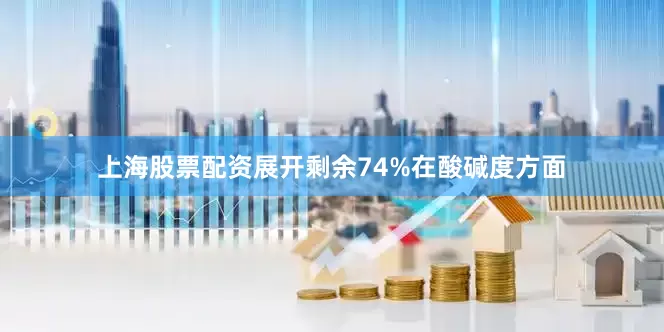 上海股票配资展开剩余74%在酸碱度方面