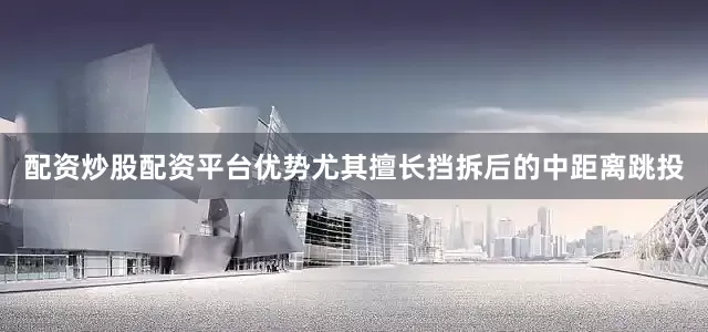 配资炒股配资平台优势尤其擅长挡拆后的中距离跳投