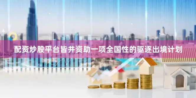 配资炒股平台皆并资助一项全国性的驱逐出境计划
