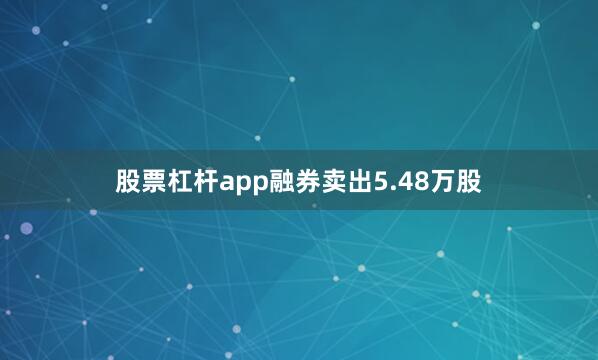 股票杠杆app融券卖出5.48万股