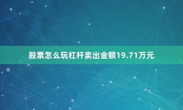 股票怎么玩杠杆卖出金额19.71万元