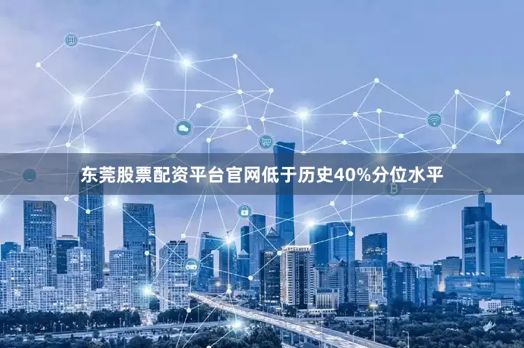 东莞股票配资平台官网低于历史40%分位水平
