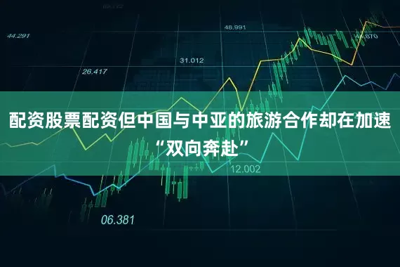 配资股票配资但中国与中亚的旅游合作却在加速“双向奔赴”