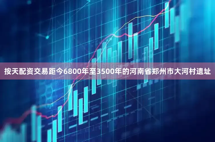 按天配资交易距今6800年至3500年的河南省郑州市大河村遗址