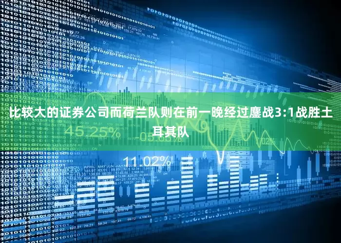 比较大的证券公司而荷兰队则在前一晚经过鏖战3:1战胜土耳其队