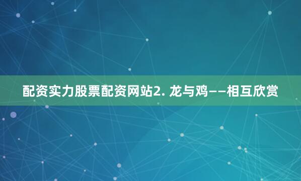 配资实力股票配资网站2. 龙与鸡——相互欣赏