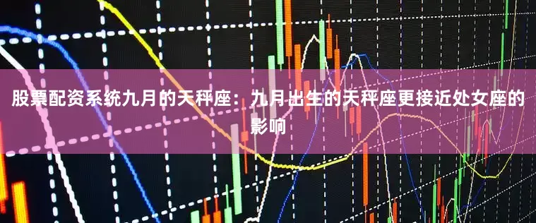 股票配资系统九月的天秤座：九月出生的天秤座更接近处女座的影响