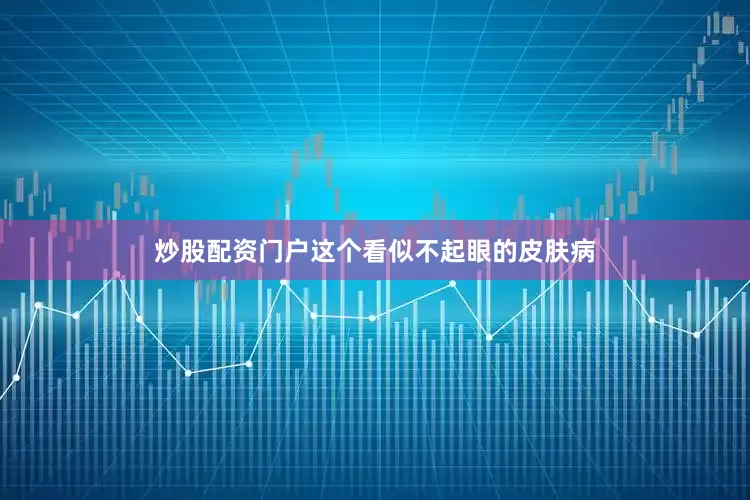 炒股配资门户这个看似不起眼的皮肤病
