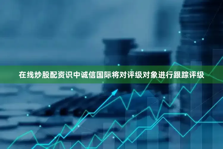 在线炒股配资识中诚信国际将对评级对象进行跟踪评级