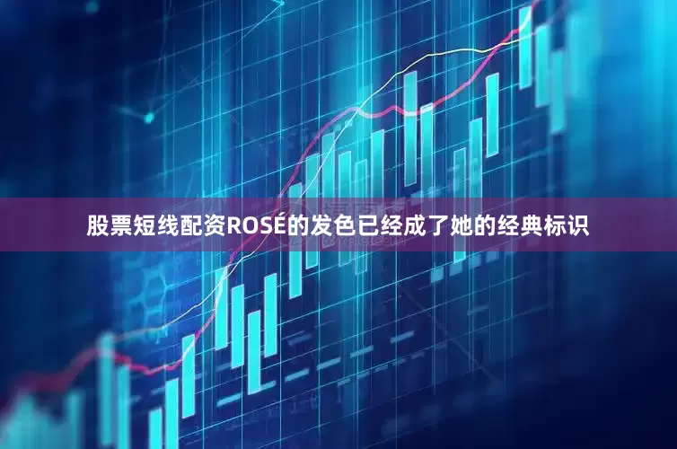 股票短线配资ROSÉ的发色已经成了她的经典标识
