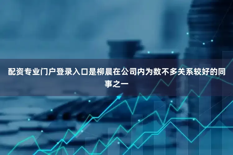 配资专业门户登录入口是柳晨在公司内为数不多关系较好的同事之一