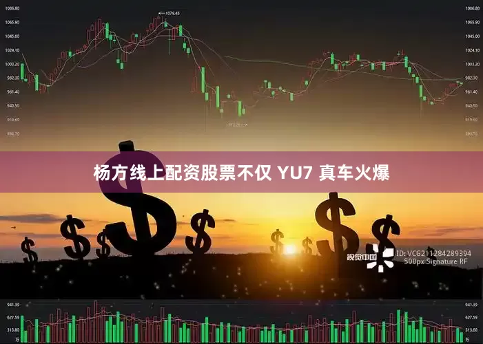 杨方线上配资股票不仅 YU7 真车火爆