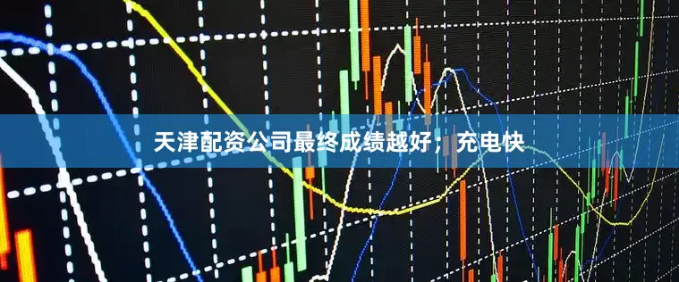 天津配资公司最终成绩越好；充电快
