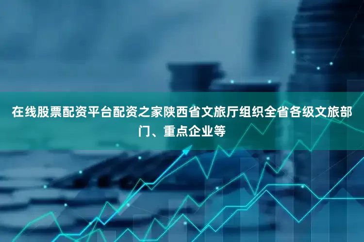 在线股票配资平台配资之家陕西省文旅厅组织全省各级文旅部门、重点企业等