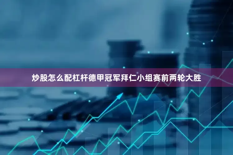 炒股怎么配杠杆德甲冠军拜仁小组赛前两轮大胜