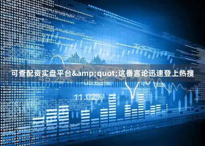 可查配资实盘平台&quot;这番言论迅速登上热搜