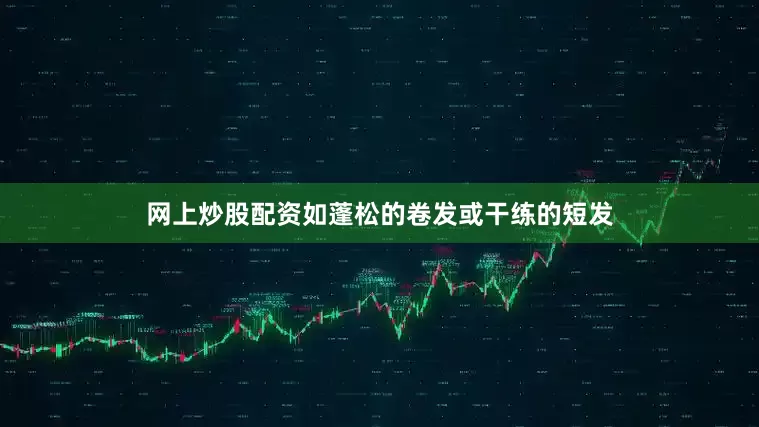 网上炒股配资如蓬松的卷发或干练的短发