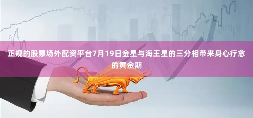 正规的股票场外配资平台7月19日金星与海王星的三分相带来身心疗愈的黄金期