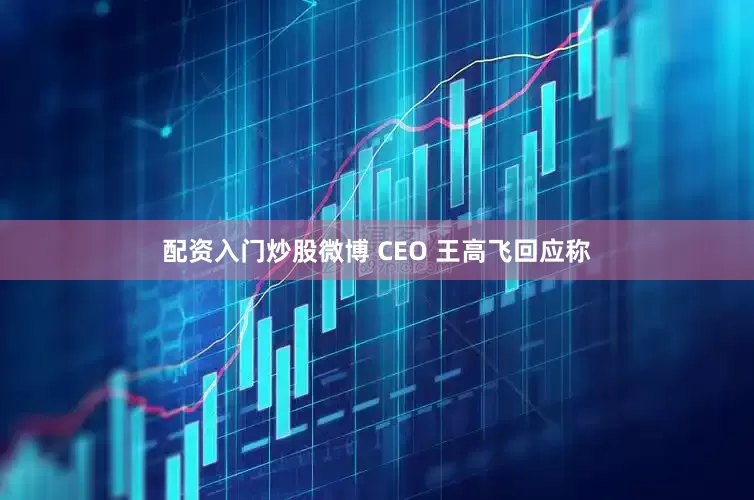 配资入门炒股微博 CEO 王高飞回应称