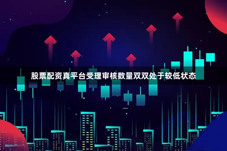 股票配资真平台受理审核数量双双处于较低状态