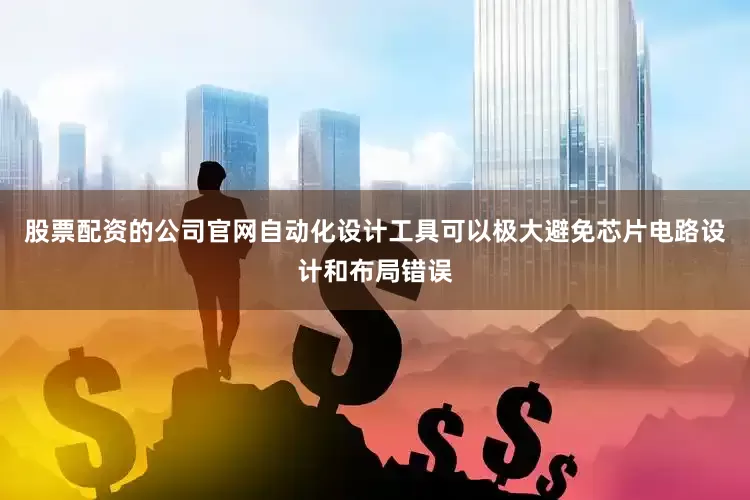 股票配资的公司官网自动化设计工具可以极大避免芯片电路设计和布局错误