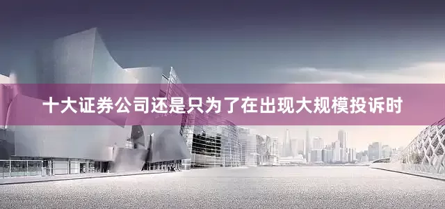 十大证券公司还是只为了在出现大规模投诉时