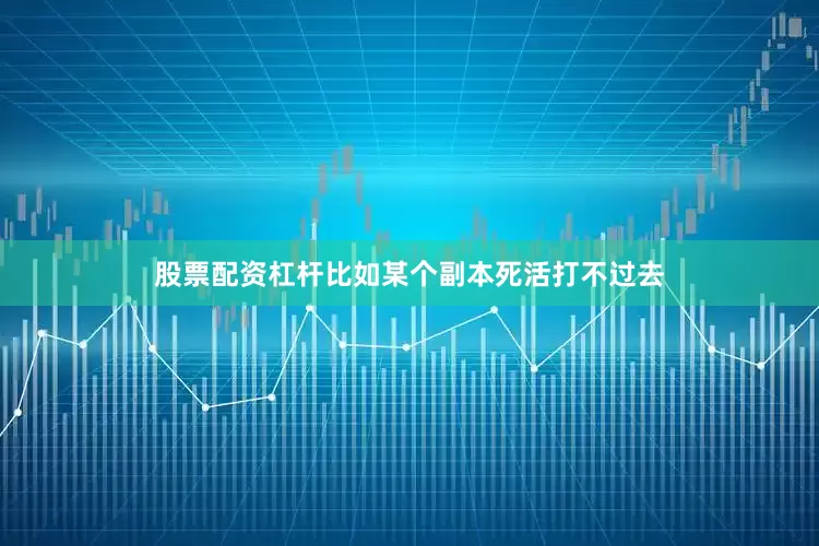 股票配资杠杆比如某个副本死活打不过去