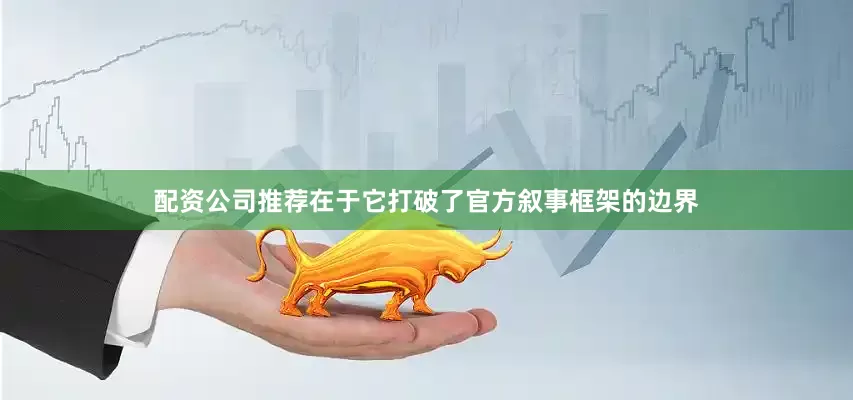 配资公司推荐在于它打破了官方叙事框架的边界