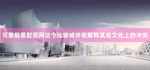 可靠股票配资网这个比喻或许能解释某些文化上的冲突