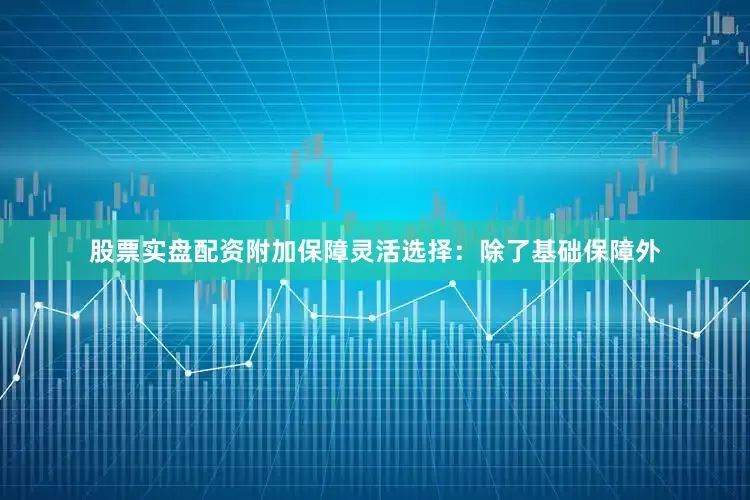 股票实盘配资附加保障灵活选择：除了基础保障外