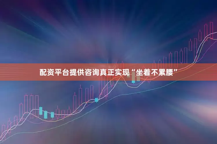 配资平台提供咨询真正实现“坐着不累腰”