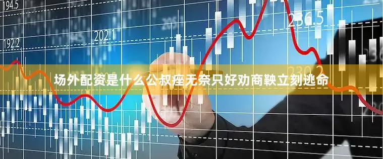 场外配资是什么公叔痤无奈只好劝商鞅立刻逃命