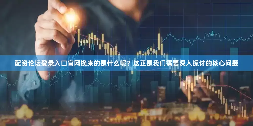 配资论坛登录入口官网换来的是什么呢？这正是我们需要深入探讨的核心问题
