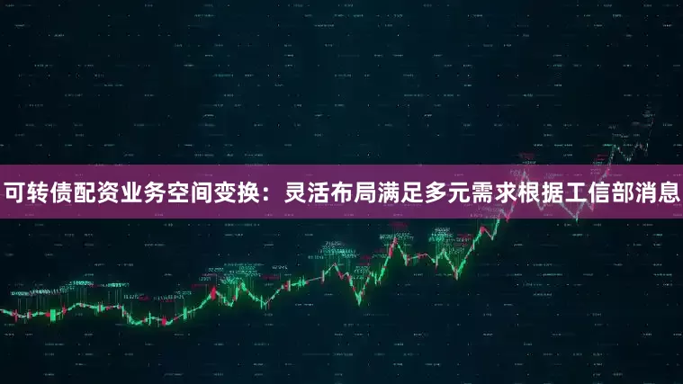 可转债配资业务空间变换：灵活布局满足多元需求根据工信部消息
