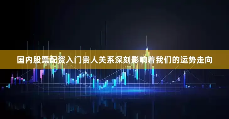 国内股票配资入门贵人关系深刻影响着我们的运势走向