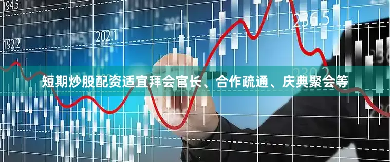 短期炒股配资适宜拜会官长、合作疏通、庆典聚会等