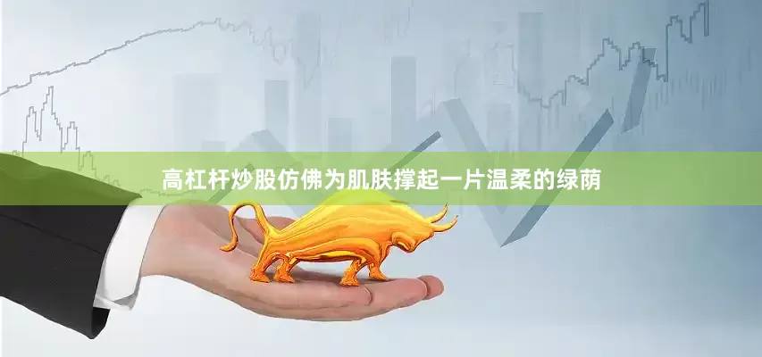 高杠杆炒股仿佛为肌肤撑起一片温柔的绿荫