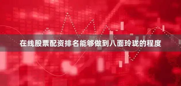 在线股票配资排名能够做到八面玲珑的程度