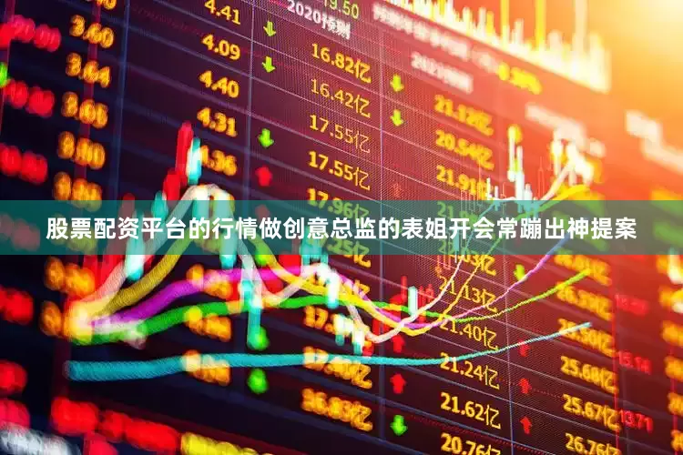 股票配资平台的行情做创意总监的表姐开会常蹦出神提案