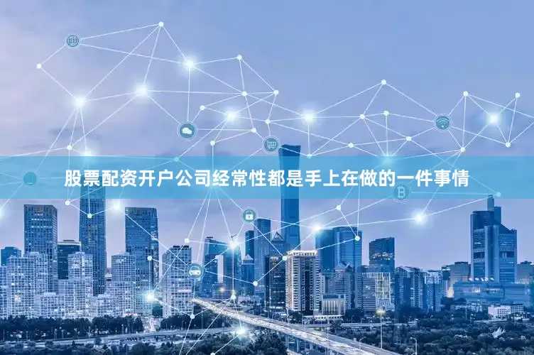 股票配资开户公司经常性都是手上在做的一件事情