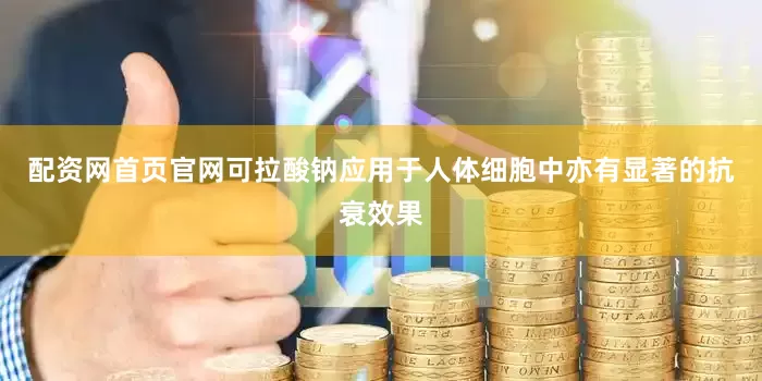 配资网首页官网可拉酸钠应用于人体细胞中亦有显著的抗衰效果