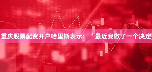 重庆股票配资开户哈里斯表示：＂最近我做了一个决定