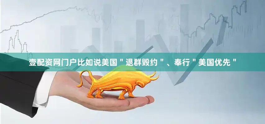 壹配资网门户比如说美国＂退群毁约＂、奉行＂美国优先＂