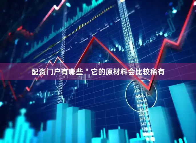 配资门户有哪些＂它的原材料会比较稀有